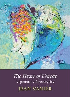 The Heart of L Arche A Spirituality for Every Day Spirituality