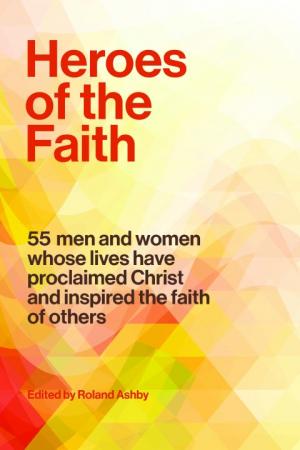 Heroes of the Faith: 55 Men and Women Whose Lives...